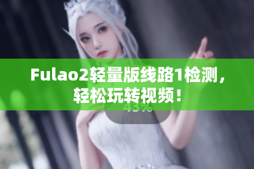 Fulao2輕量版線路1檢測，輕松玩轉(zhuǎn)視頻！