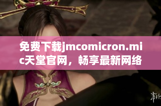 免費(fèi)下載jmcomicron.mic天堂官網(wǎng)，暢享最新網(wǎng)絡(luò)軟件