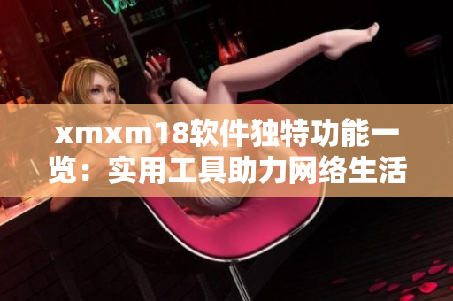 xmxm18軟件獨特功能一覽：實用工具助力網(wǎng)絡(luò)生活