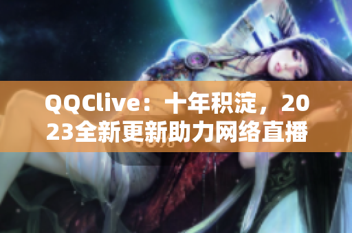 QQClive：十年積淀，2023全新更新助力網(wǎng)絡(luò)直播