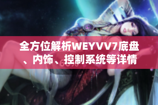 全方位解析WEYVV7底盤(pán)、內(nèi)飾、控制系統(tǒng)等詳情