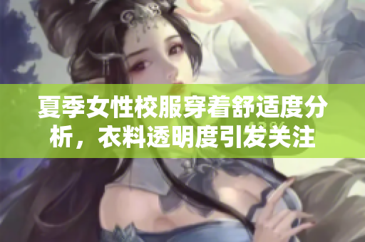 夏季女性校服穿著舒適度分析，衣料透明度引發(fā)關(guān)注