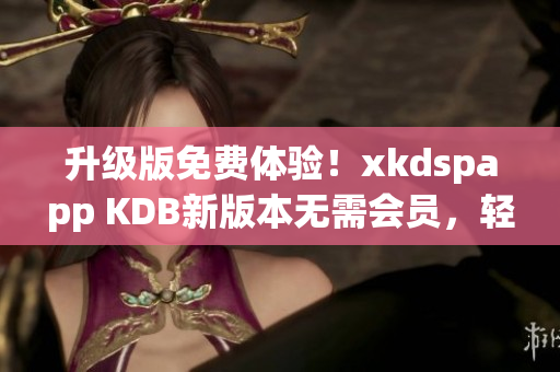 升級(jí)版免費(fèi)體驗(yàn)！xkdspapp KDB新版本無需會(huì)員，輕松享受更多功能