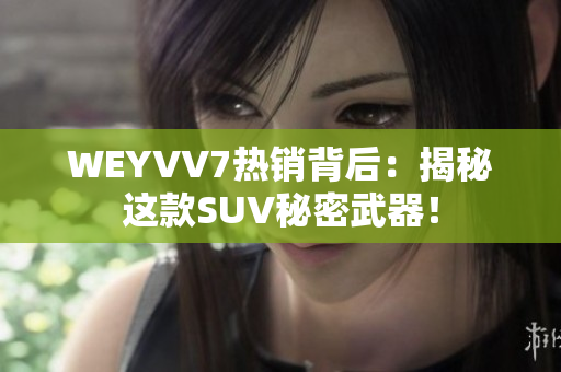 WEYVV7熱銷(xiāo)背后：揭秘這款SUV秘密武器！