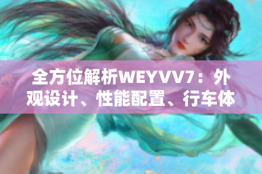 全方位解析WEYVV7：外觀設(shè)計(jì)、性能配置、行車體驗(yàn)一網(wǎng)打盡！