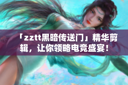 「zztt黑暗傳送門」精華剪輯，讓你領(lǐng)略電競盛宴！