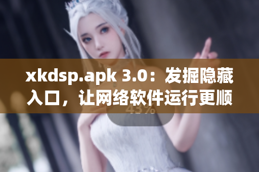 xkdsp.apk 3.0：發(fā)掘隱藏入口，讓網(wǎng)絡(luò)軟件運行更順暢！