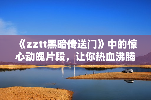 《zztt黑暗傳送門》中的驚心動(dòng)魄片段，讓你熱血沸騰！