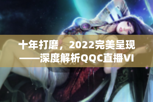 十年打磨，2022完美呈現(xiàn)——深度解析QQC直播VIP App