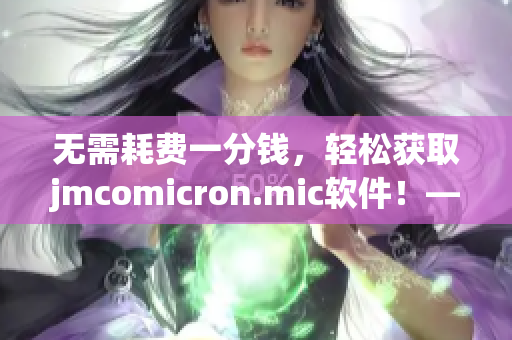 無需耗費(fèi)一分錢，輕松獲取jmcomicron.mic軟件！——軟件下載全攻略