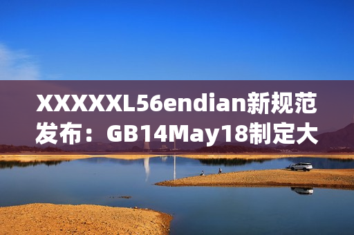 XXXXXL56endian新規(guī)范發(fā)布：GB14May18制定大端序為標準