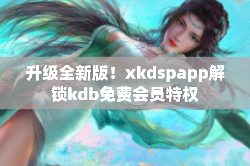 升級全新版！xkdspapp解鎖kdb免費(fèi)會員特權(quán)