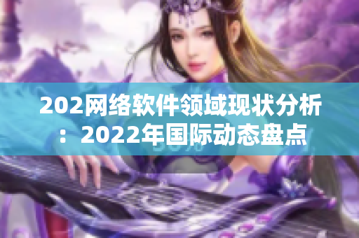 202網(wǎng)絡(luò)軟件領(lǐng)域現(xiàn)狀分析：2022年國際動態(tài)盤點