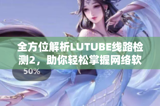 全方位解析LUTUBE線路檢測2，助你輕松掌握網(wǎng)絡(luò)軟件調(diào)試技巧