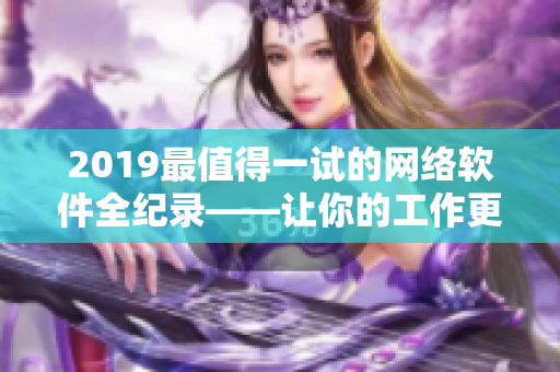 2019最值得一試的網(wǎng)絡(luò)軟件全紀(jì)錄——讓你的工作更高效