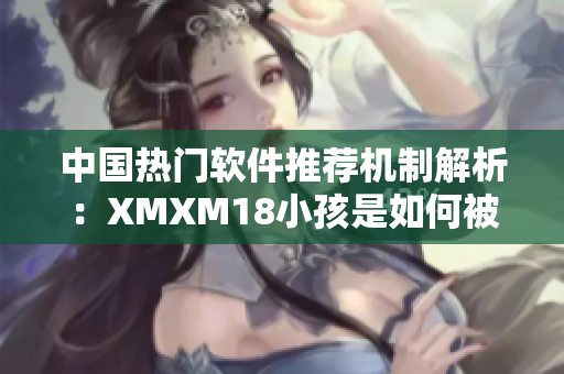 中國熱門軟件推薦機(jī)制解析：XMXM18小孩是如何被推薦的？