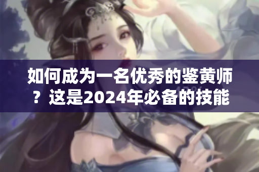 如何成為一名優(yōu)秀的鑒黃師？這是2024年必備的技能之一