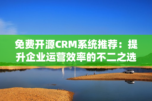 免費開源CRM系統(tǒng)推薦：提升企業(yè)運營效率的不二之選