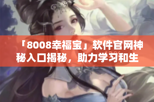 「8008幸福寶」軟件官網(wǎng)神秘入口揭秘，助力學(xué)習(xí)和生活！