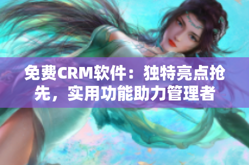 免費(fèi)CRM軟件：獨(dú)特亮點(diǎn)搶先，實(shí)用功能助力管理者