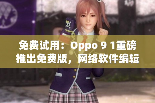 免費試用：Oppo 9 1重磅推出免費版，網(wǎng)絡(luò)軟件編輯必看！