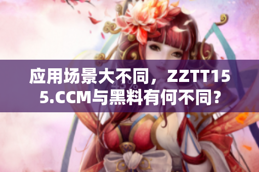 應(yīng)用場景大不同，ZZTT155.CCM與黑料有何不同？