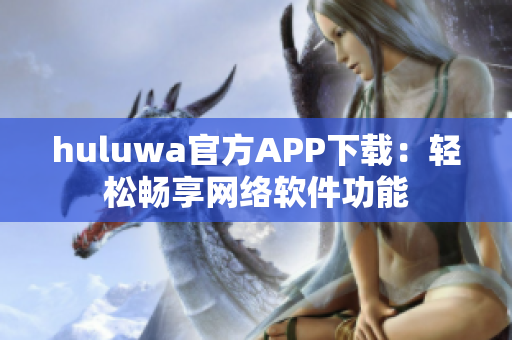 huluwa官方APP下載：輕松暢享網(wǎng)絡(luò)軟件功能