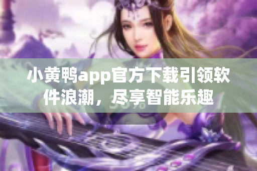 小黃鴨app官方下載引領(lǐng)軟件浪潮，盡享智能樂趣