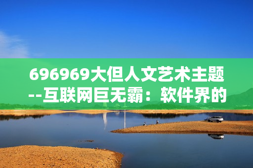 696969大但人文藝術(shù)主題--互聯(lián)網(wǎng)巨無(wú)霸：軟件界的人文關(guān)懷