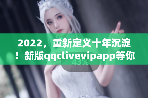 2022，重新定義十年沉淀！新版qqclivevipapp等你來體驗！