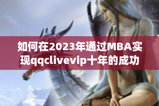 如何在2023年通過(guò)MBA實(shí)現(xiàn)qqclivevip十年的成功沉淀？