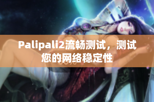 Palipali2流暢測試，測試您的網(wǎng)絡(luò)穩(wěn)定性