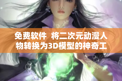 免費軟件  將二次元動漫人物轉(zhuǎn)換為3D模型的神奇工具