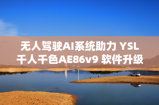 無人駕駛AI系統(tǒng)助力 YSL千人千色AE86v9 軟件升級，領跑網絡時代