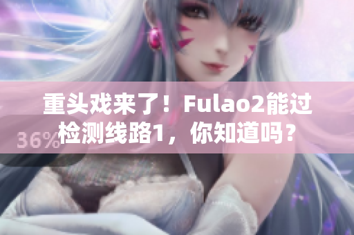 重頭戲來了！Fulao2能過檢測線路1，你知道嗎？