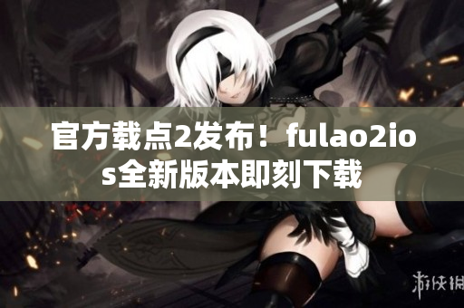 官方載點(diǎn)2發(fā)布！fulao2ios全新版本即刻下載