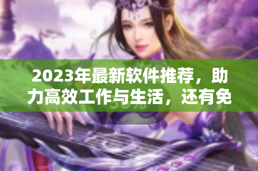 2023年最新軟件推薦，助力高效工作與生活，還有免費在線觀看！