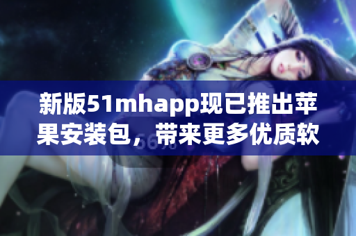 新版51mhapp現(xiàn)已推出蘋果安裝包，帶來更多優(yōu)質軟件體驗