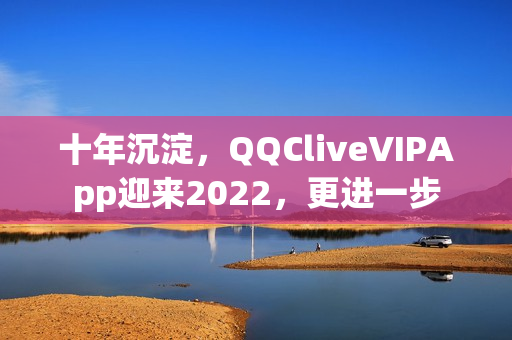 十年沉淀，QQCliveVIPApp迎來2022，更進一步