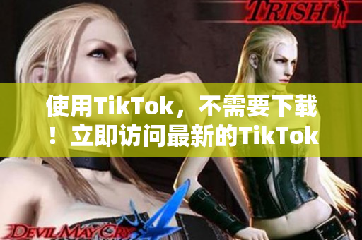 使用TikTok，不需要下載！立即訪問最新的TikTok網(wǎng)頁版