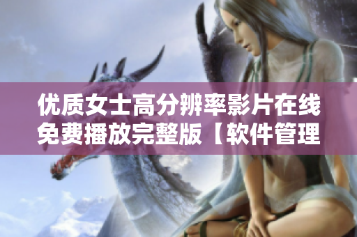 優(yōu)質(zhì)女士高分辨率影片在線免費(fèi)播放完整版【軟件管理】