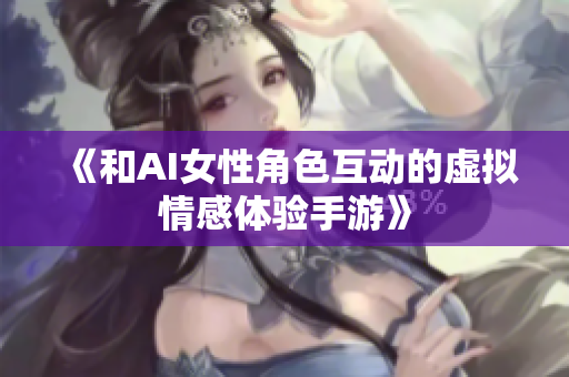 《和AI女性角色互動的虛擬情感體驗手游》