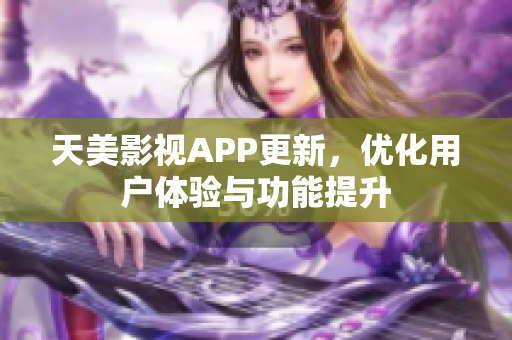 天美影視APP更新，優(yōu)化用戶體驗(yàn)與功能提升