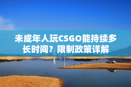 未成年人玩CSGO能持續(xù)多長(zhǎng)時(shí)間？限制政策詳解