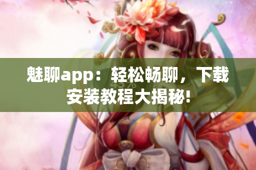 魅聊app：輕松暢聊，下載安裝教程大揭秘!