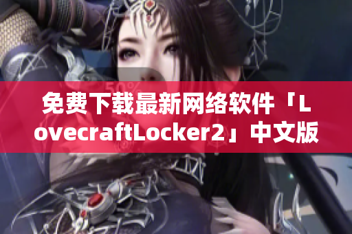 免費(fèi)下載最新網(wǎng)絡(luò)軟件「LovecraftLocker2」中文版，保障網(wǎng)絡(luò)數(shù)據(jù)安全！