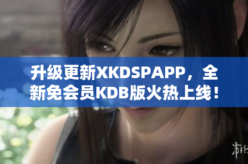 升級(jí)更新XKDSPAPP，全新免會(huì)員KDB版火熱上線！