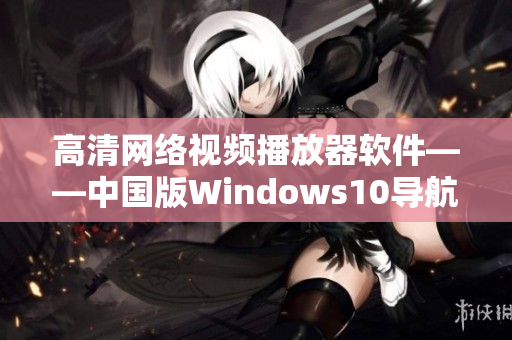 高清網(wǎng)絡(luò)視頻播放器軟件——中國版Windows10導(dǎo)航必備