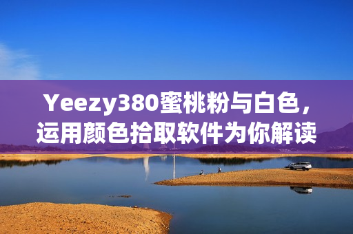 Yeezy380蜜桃粉與白色，運(yùn)用顏色拾取軟件為你解讀