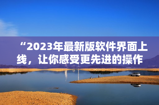 “2023年最新版軟件界面上線，讓你感受更先進(jìn)的操作體驗(yàn)！”